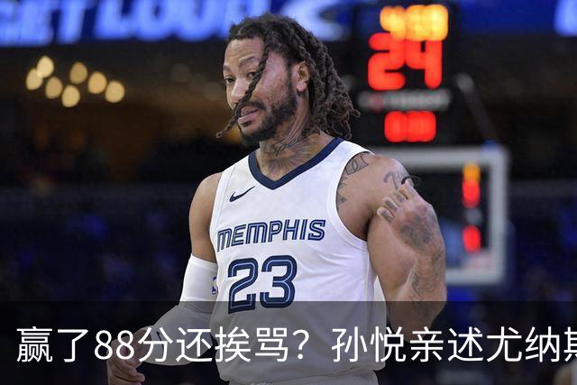 赢了88分还挨骂？孙悦亲述尤纳斯中场下死命令，唐正东两罚全丢，教练黑脸怒骂！